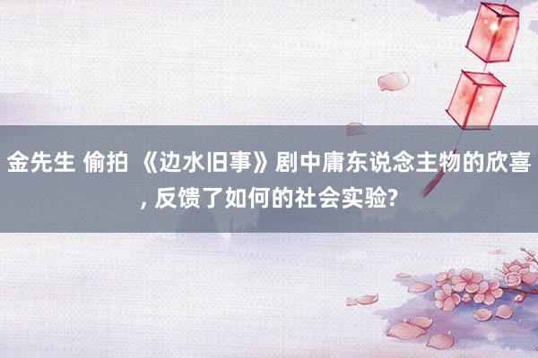 金先生 偷拍 《边水旧事》剧中庸东说念主物的欣喜， 反馈了如何的社会实验?