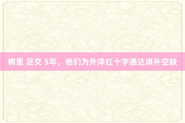 楠里 足交 5年，他们为外洋红十字通达填补空缺