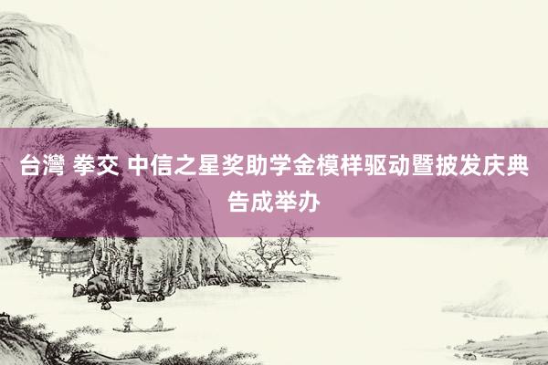 台灣 拳交 中信之星奖助学金模样驱动暨披发庆典告成举办