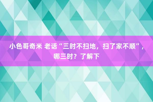 小色哥奇米 老话“三时不扫地，扫了家不顺”，哪三时？了解下