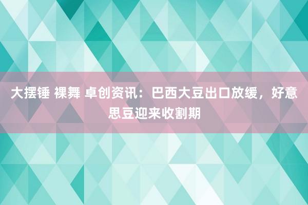 大摆锤 裸舞 卓创资讯：巴西大豆出口放缓，好意思豆迎来收割期