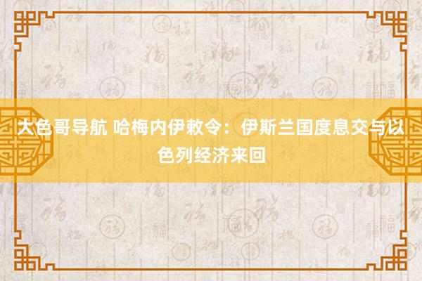 大色哥导航 哈梅内伊敕令：伊斯兰国度息交与以色列经济来回