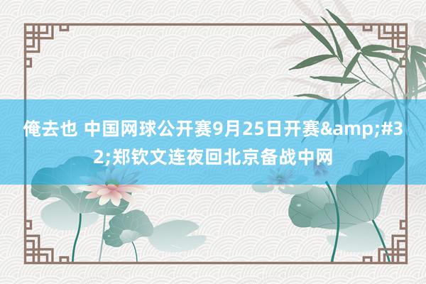 俺去也 中国网球公开赛9月25日开赛&#32;郑钦文连夜回北京备战中网