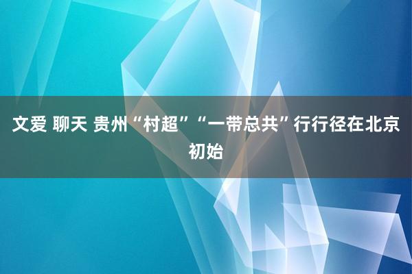 文爱 聊天 贵州“村超”“一带总共”行行径在北京初始