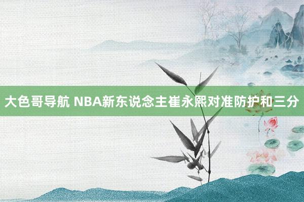 大色哥导航 NBA新东说念主崔永熙对准防护和三分