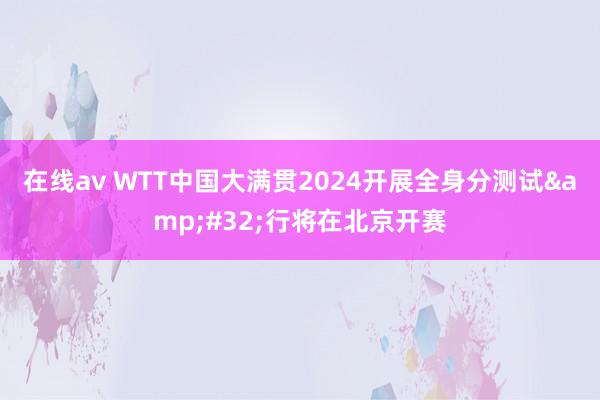 在线av WTT中国大满贯2024开展全身分测试&#32;行将在北京开赛