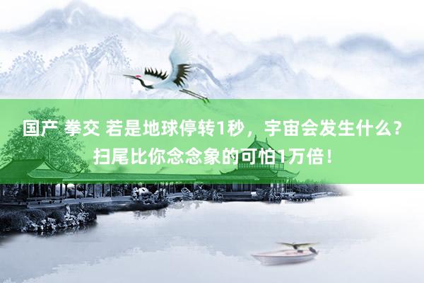 国产 拳交 若是地球停转1秒，宇宙会发生什么？扫尾比你念念象的可怕1万倍！