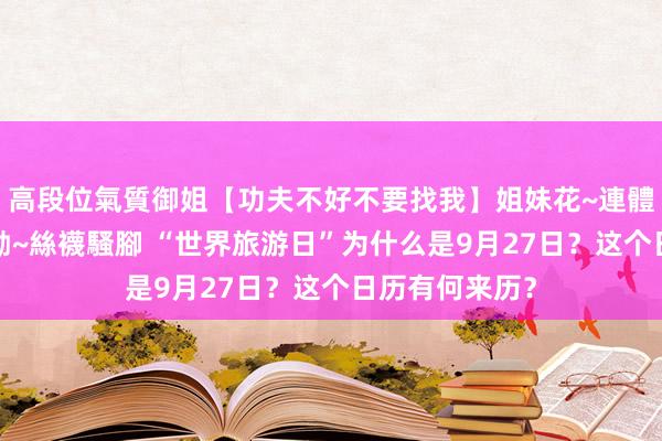 高段位氣質御姐【功夫不好不要找我】姐妹花~連體絲襪~大奶晃動~絲襪騷腳 “世界旅游日”为什么是9月27日？这个日历有何来历？