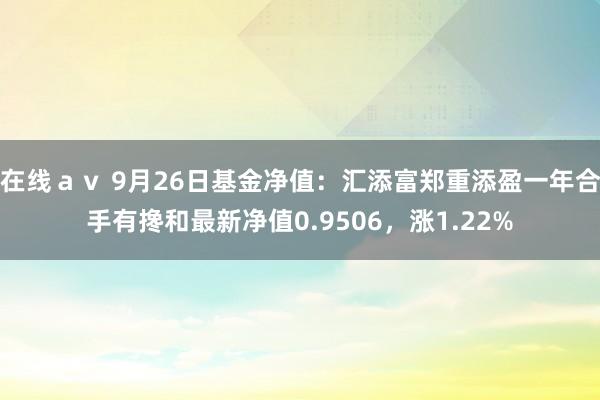 在线ａｖ 9月26日基金净值：汇添富郑重添盈一年合手有搀和最新净值0.9506，涨1.22%