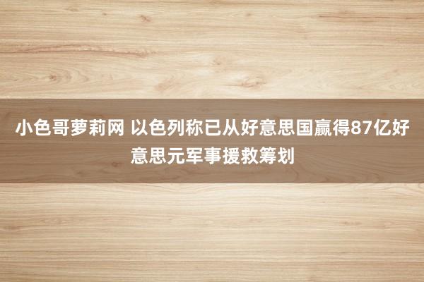 小色哥萝莉网 以色列称已从好意思国赢得87亿好意思元军事援救筹划