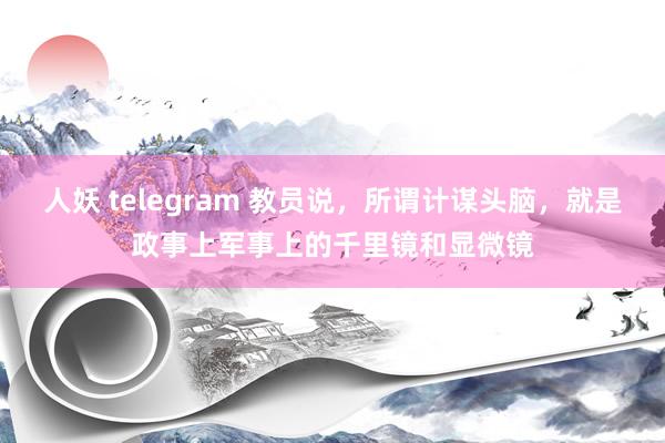 人妖 telegram 教员说，所谓计谋头脑，就是政事上军事上的千里镜和显微镜