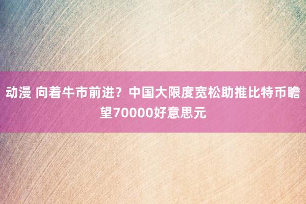 动漫 向着牛市前进？中国大限度宽松助推比特币瞻望70000好意思元