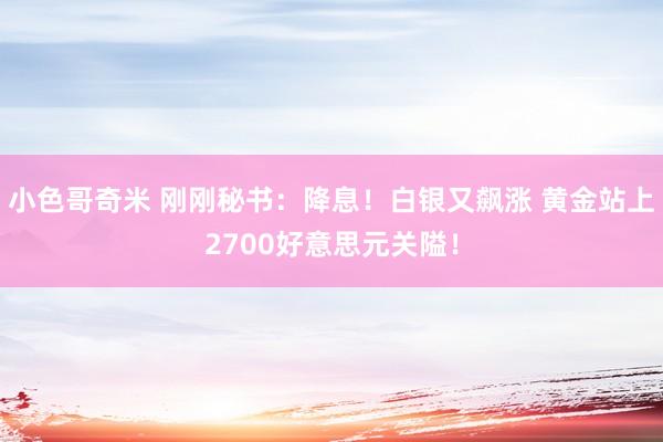 小色哥奇米 刚刚秘书：降息！白银又飙涨 黄金站上2700好意思元关隘！