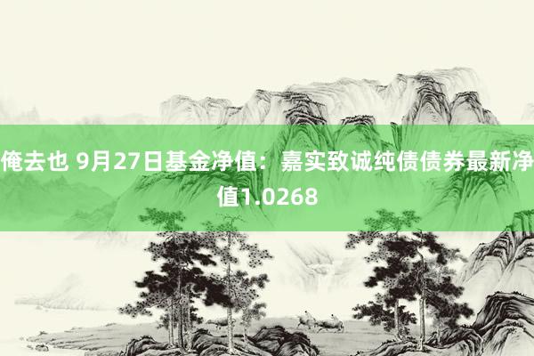 俺去也 9月27日基金净值：嘉实致诚纯债债券最新净值1.0268