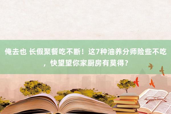 俺去也 长假聚餐吃不断！这7种油养分师险些不吃，快望望你家厨房有莫得？