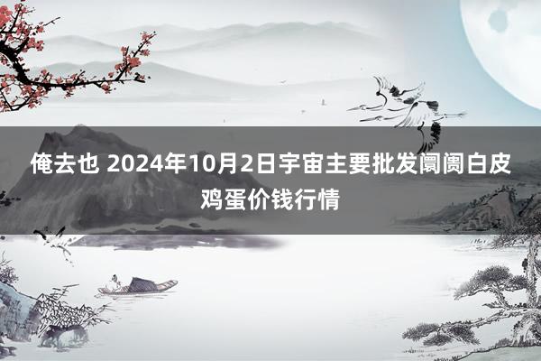 俺去也 2024年10月2日宇宙主要批发阛阓白皮鸡蛋价钱行情