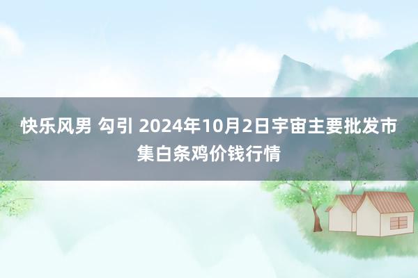 快乐风男 勾引 2024年10月2日宇宙主要批发市集白条鸡价钱行情