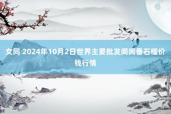 女同 2024年10月2日世界主要批发阛阓番石榴价钱行情