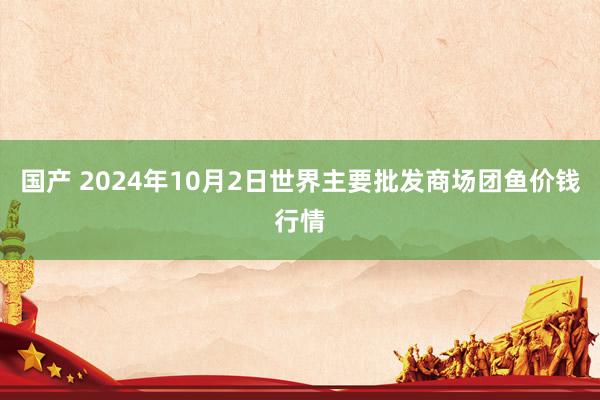 国产 2024年10月2日世界主要批发商场团鱼价钱行情