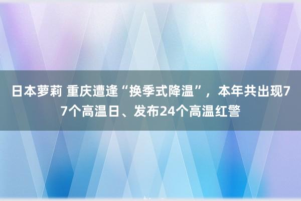 日本萝莉 重庆遭逢“换季式降温”，本年共出现77个高温日、发布24个高温红警