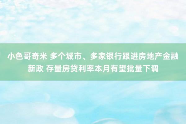 小色哥奇米 多个城市、多家银行跟进房地产金融新政 存量房贷利率本月有望批量下调