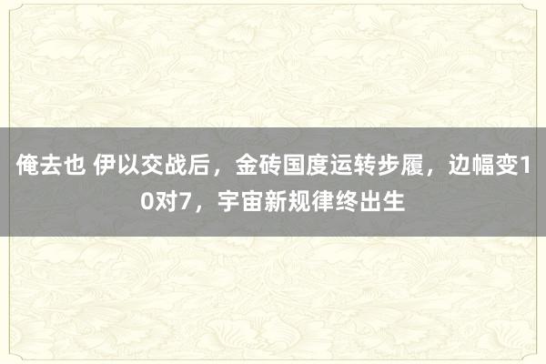 俺去也 伊以交战后，金砖国度运转步履，边幅变10对7，宇宙新规律终出生