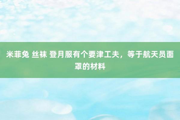 米菲兔 丝袜 登月服有个要津工夫，等于航天员面罩的材料