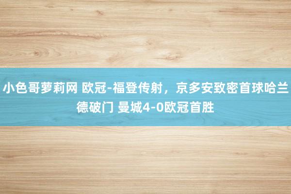 小色哥萝莉网 欧冠-福登传射，京多安致密首球哈兰德破门 曼城4-0欧冠首胜