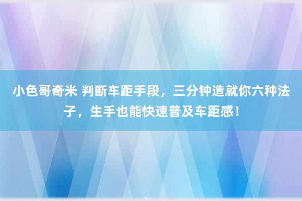 小色哥奇米 判断车距手段，三分钟造就你六种法子，生手也能快速普及车距感！