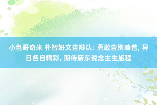 小色哥奇米 朴智妍文告辩认: 勇敢告别畴昔， 异日各自精彩， 期待新东说念主生旅程