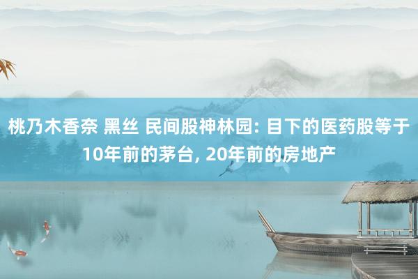 桃乃木香奈 黑丝 民间股神林园: 目下的医药股等于10年前的茅台， 20年前的房地产