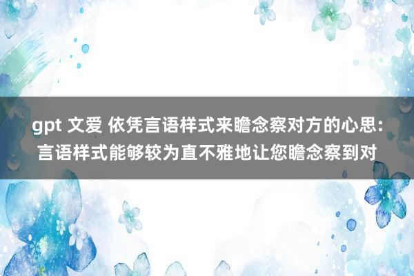 gpt 文爱 依凭言语样式来瞻念察对方的心思:言语样式能够较为直不雅地让您瞻念察到对