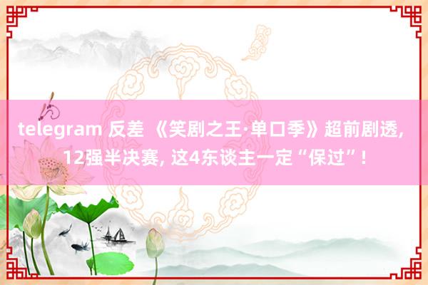 telegram 反差 《笑剧之王·单口季》超前剧透， 12强半决赛， 这4东谈主一定“保过”!