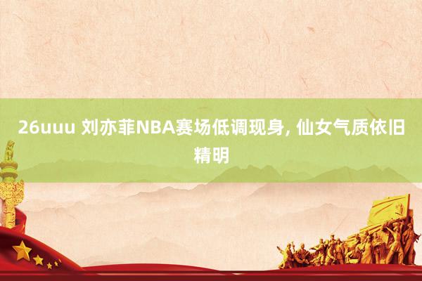 26uuu 刘亦菲NBA赛场低调现身， 仙女气质依旧精明