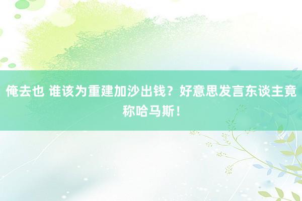 俺去也 谁该为重建加沙出钱？好意思发言东谈主竟称哈马斯！