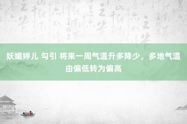 妖媚婷儿 勾引 将来一周气温升多降少，多地气温由偏低转为偏高