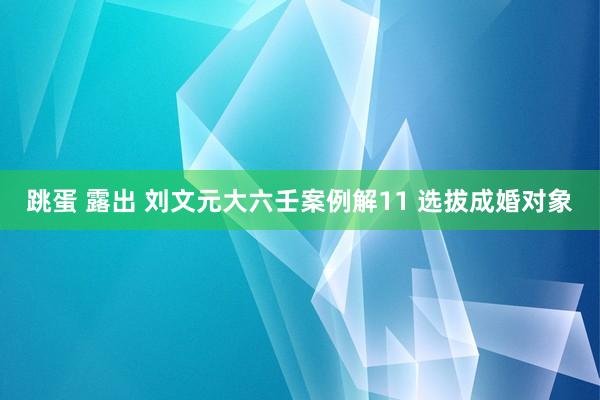 跳蛋 露出 刘文元大六壬案例解11 选拔成婚对象