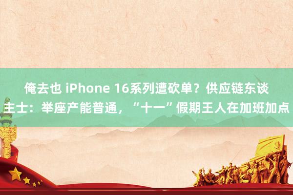 俺去也 iPhone 16系列遭砍单？供应链东谈主士：举座产能普通，“十一”假期王人在加班加点