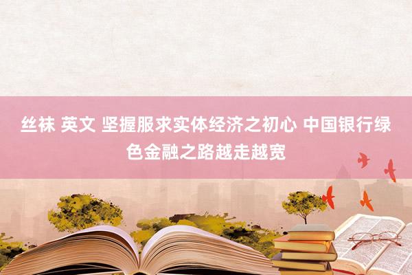 丝袜 英文 坚握服求实体经济之初心 中国银行绿色金融之路越走越宽