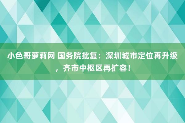 小色哥萝莉网 国务院批复：深圳城市定位再升级，齐市中枢区再扩容！