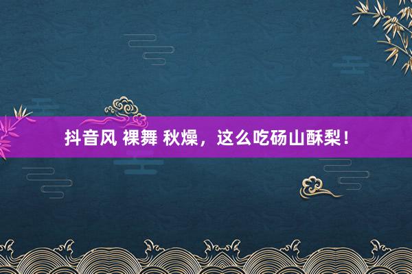 抖音风 裸舞 秋燥，这么吃砀山酥梨！