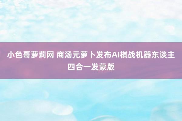 小色哥萝莉网 商汤元萝卜发布AI棋战机器东谈主四合一发蒙版