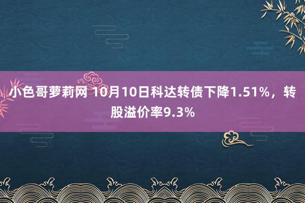 小色哥萝莉网 10月10日科达转债下降1.51%，转股溢价率9.3%