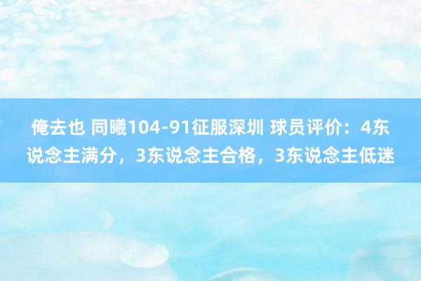 俺去也 同曦104-91征服深圳 球员评价：4东说念主满分，3东说念主合格，3东说念主低迷