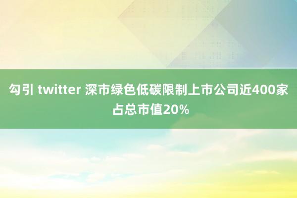 勾引 twitter 深市绿色低碳限制上市公司近400家 占总市值20%