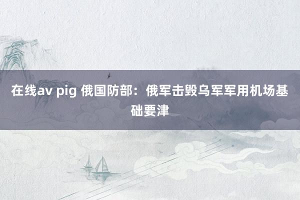 在线av pig 俄国防部：俄军击毁乌军军用机场基础要津