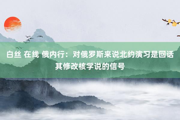 白丝 在线 俄内行：对俄罗斯来说北约演习是回话其修改核学说的信号