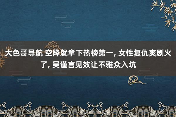 大色哥导航 空降就拿下热榜第一， 女性复仇爽剧火了， 吴谨言见效让不雅众入坑