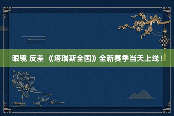 眼镜 反差 《塔瑞斯全国》全新赛季当天上线！