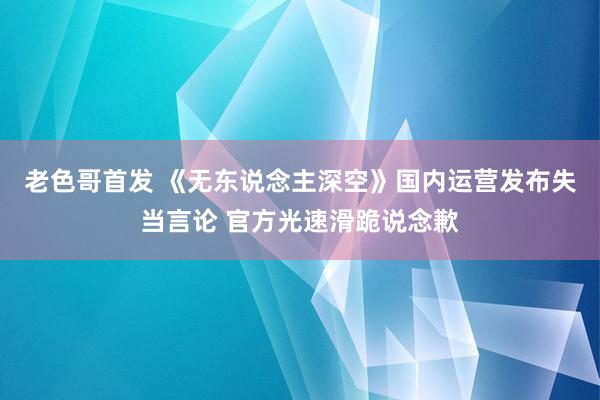 老色哥首发 《无东说念主深空》国内运营发布失当言论 官方光速滑跪说念歉